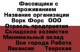 Фасовщики с проживанием › Название организации ­ Ворк Форс, ООО › Отрасль предприятия ­ Складское хозяйство › Минимальный оклад ­ 27 500 - Все города Работа » Вакансии   . Тверская обл.,Нелидово г.